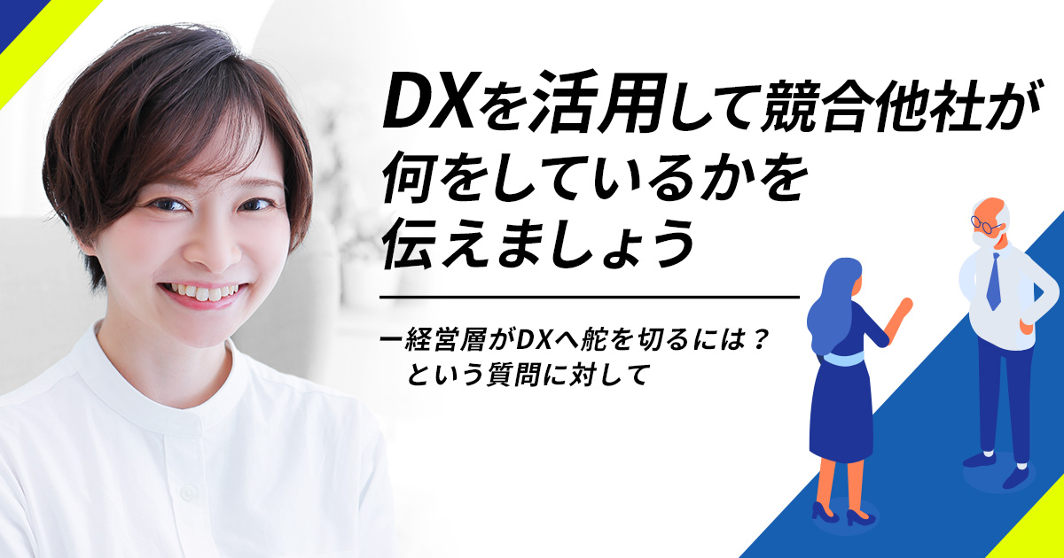 「DXを活用して競合他社が何をしているかを伝えましょう」